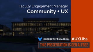 This presentation
is gen ai free
#UXLibs
Faculty Engagement Manager
Community + UX
@nedpotter.bsky.social
 