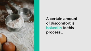 A certain amount
of discomfort is
baked in to this
process…
 
