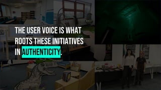 The user voice is what
roots these initiatives
in authenticity.
 