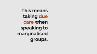 This means
taking due
care when
speaking to
marginalised
groups.
 
