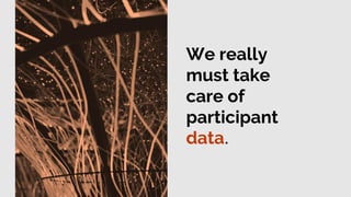 We really
must take
care of
participant
data.
 