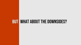 But what about the downsides?
 
