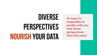 (in ways it’s
impossible to
predict until you
hear those
perspectives
from the users)
Diverse
perspectives
nourish
your data
 