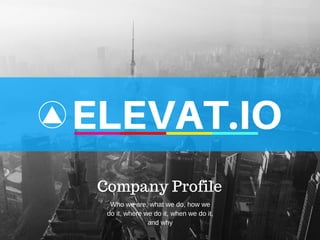 ELEVAT.IO
Company Profile
Who we are, what we do, how we
do it, where we do it, when we do it,
and why
 