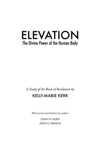 ELEVATION
The Divine Power of the Human Body
A Study of the Book of Revelation by
KELLY-MARIE KERR
With special contributions by authors:
JOHN ST JULIEN
JOHN R. FRANCIS
 