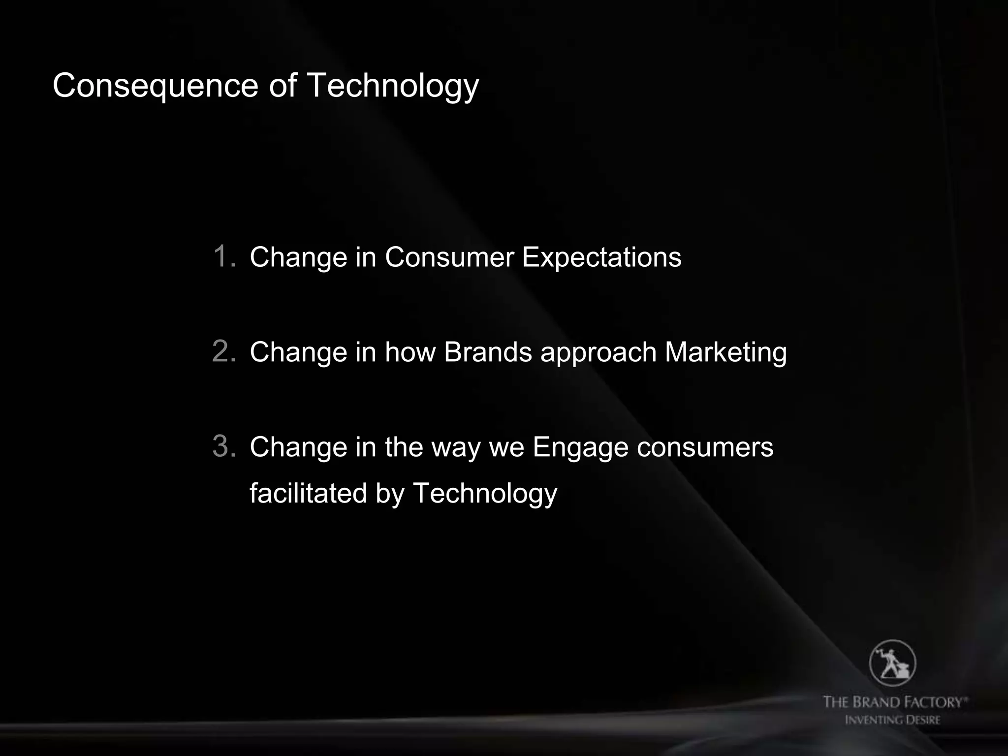 Consequence of Technology




         1. Change in Consumer Expectations


         2. Change in how Brands approach Marketing


         3. Change in the way we Engage consumers
           facilitated by Technology
 
