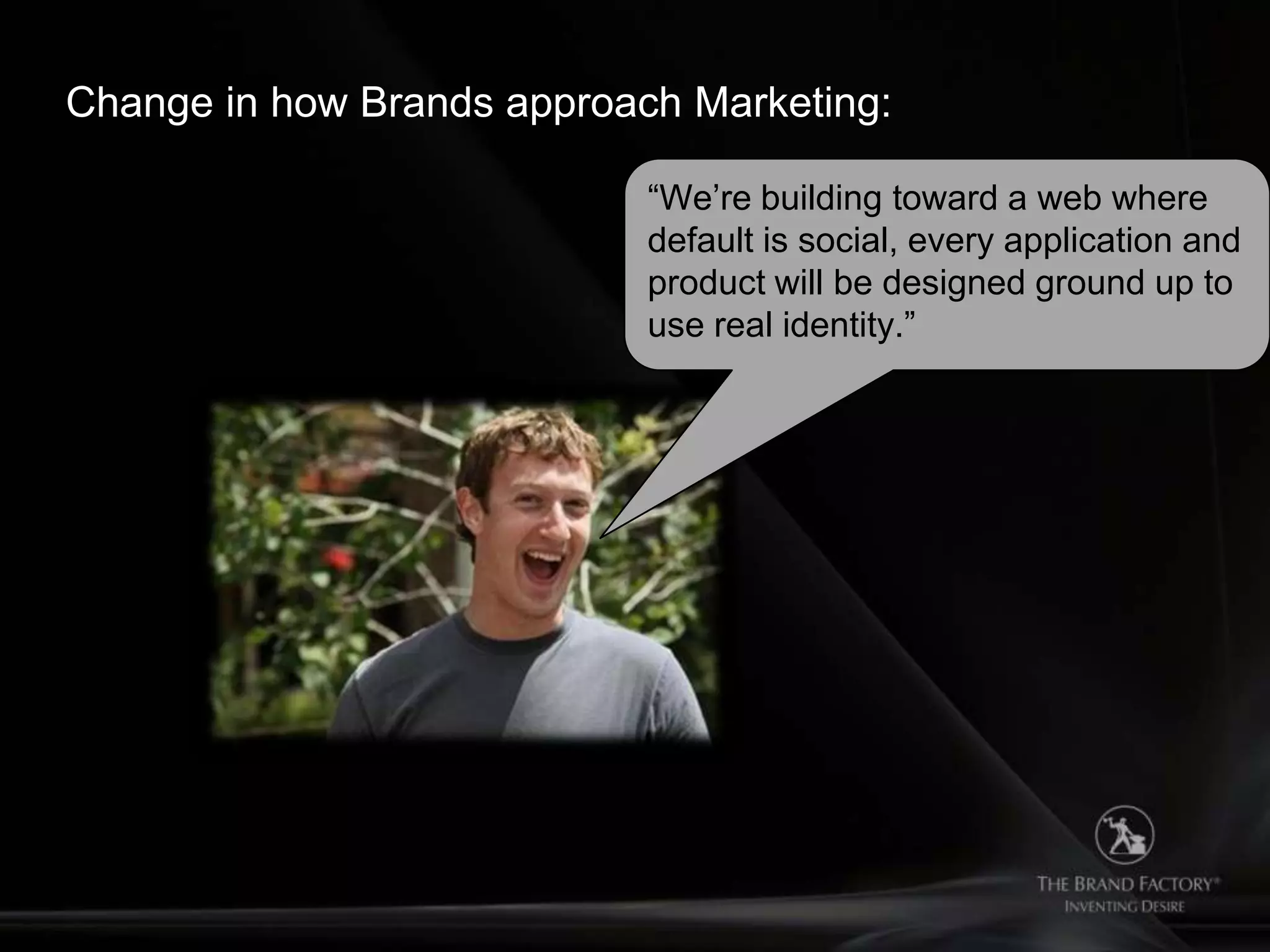 Change in how Brands approach Marketing:

                            “We‟re building toward a web where
                            default is social, every application and
                            product will be designed ground up to
                            use real identity.”
 