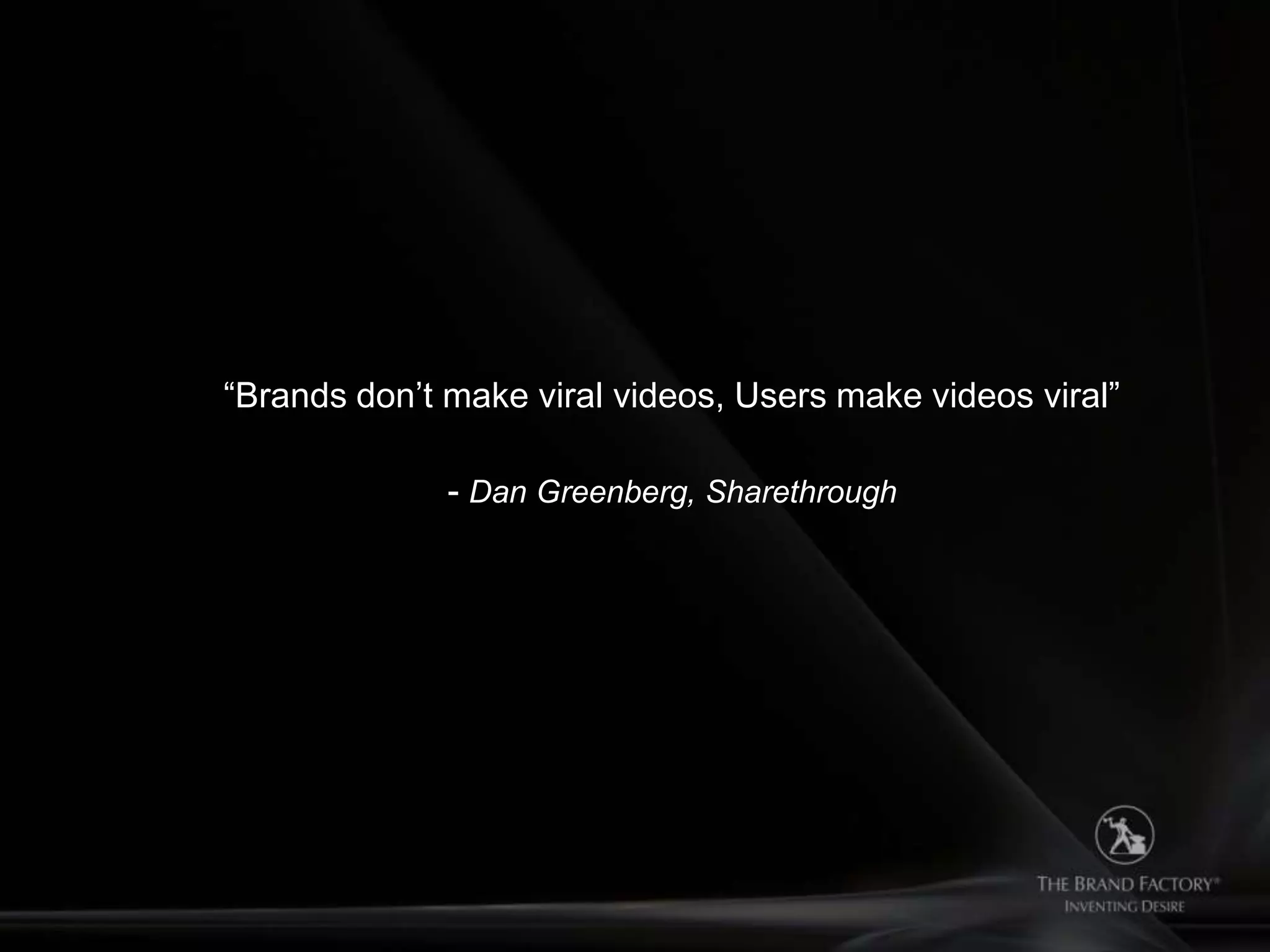 “Brands don‟t make viral videos, Users make videos viral”

              - Dan Greenberg, Sharethrough
 