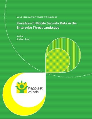 1
© 2013 Happiest Minds Technologies Pvt. Ltd. All Rights Reserved
March 2014, HAPPIEST MINDS TECHNOLOGIES
Elevation of Mobile Security Risks in the
Enterprise Threat Landscape
Author
Khaleel Syed
 