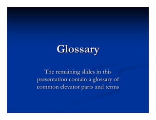 Glossary
Glossary
The remaining slides in this
The remaining slides in this
presentation contain a glossary of
presentation contain a glossary of
common elevator parts and terms
common elevator parts and terms
 