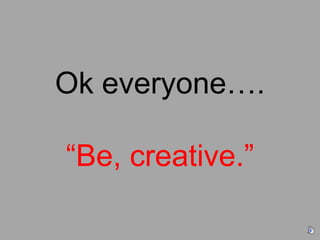 Ok everyone….“Be, creative.” 