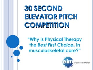 30 SECOND ELEVATOR PITCH COMPETITION “ Why is Physical Therapy the  Best First Choice TM  in musculoskeletal care?” 