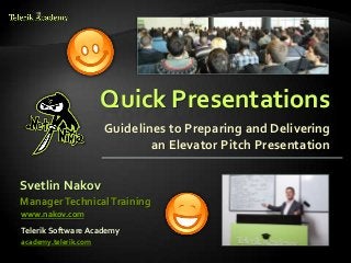 Quick Presentations
                      Guidelines to Preparing and Delivering
                              an Elevator Pitch Presentation


Svetlin Nakov
Manager Technical Training
www.nakov.com
Telerik Software Academy
academy.telerik.com
 