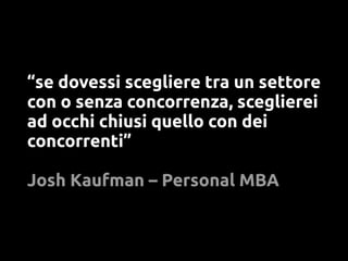 “se dovessi scegliere tra un settore
con o senza concorrenza, sceglierei
ad occhi chiusi quello con dei
concorrenti”

Josh Kaufman – Personal MBA
 