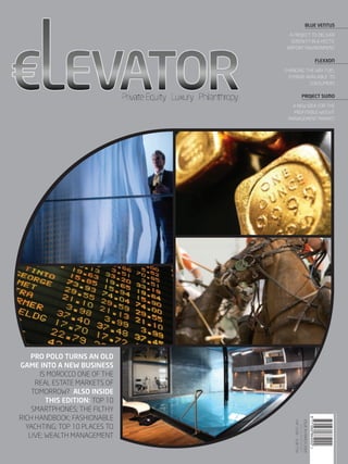 the­-elevator.net page 1the­-elevator.net
Pro Polo turns an old
game into a new business
Is Morocco one of the
real estate markets of
tomorrow? ALSO INSIDE
THIS EDITION: top 10
Smartphones; The Filthy
Rich Handbook; Fashionable
Yachting; top 10 places to
live; Wealth Management
Blue Ventus
A project to deliver
serenity in a hectic
airport environment
flexxon
Changing the way fuel
is made available to
consumers
project sumo
A new idea for the
profitable weight
management market
IssueXIIMARCH2009
the-elevator.net
CHF12.00-EUR7.50
9771662864002
 