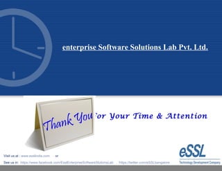 For Your Time & Attention
enterprise Software Solutions Lab Pvt. Ltd.
Visit us at : www.esslindia.com or
See us in: https://www.facebook.com/EsslEnterpriseSoftwareSlutionsLab , https://twitter.com/eSSLbangalore
 