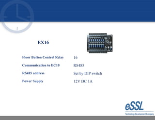 EX16
Floor Button Control Relay 16
Communication to EC10 RS485
RS485 address Set by DIP switch
Power Supply 12V DC 1A
 