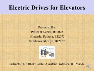 Electric Drives for Elevators
Presented By:
Prashant Kumar, B12072
Himanshu Rathore, B12075
Sakshama Ghoslya, B12122
Instructor: Dr. Bhakti Joshi, Assistant Professor, IIT Mandi
 