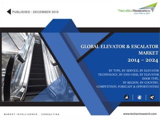 PUBLISHED : DECEMBER 2019
M A R K E T I N T E L L I G E N C E . C O N S U L T I N G www.techsciresearch.com
GLOBAL ELEVATOR & ESCALATOR
MARKET
BY TYPE, BY SERVICE, BY ELEVATOR
TECHNOLOGY, BY END-USER, BY ELEVATOR
DOOR TYPE,
BY REGION, BY COUNTRY,
COMPETITION, FORECAST & OPPORTUNITIES
2014 – 2024
 
