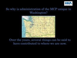 So why is administration of the MCP unique in
Washington?
Over the years, several things can be said to
have contributed to where we are now.
 