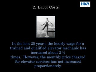 2. Labor Costs
In the last 25 years, the hourly wage for a
trained and qualified elevator mechanic has
increased about 2 ½
times. However, the monthly price charged
for elevator services has not increased
proportionately.
 