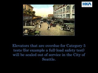 Elevators that are overdue for Category 5
tests (for example a full-load safety test)
will be sealed out of service in the City of
Seattle.
 