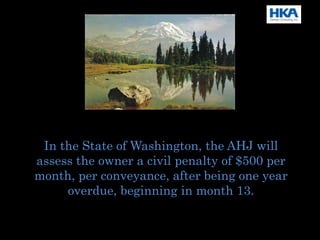 In the State of Washington, the AHJ will
assess the owner a civil penalty of $500 per
month, per conveyance, after being one year
overdue, beginning in month 13.
 