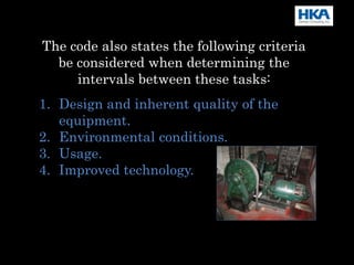 1. Design and inherent quality of the
equipment.
2. Environmental conditions.
3. Usage.
4. Improved technology.
The code also states the following criteria
be considered when determining the
intervals between these tasks:
 
