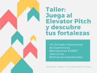 Taller:
Juega al
Elevator Pitch
y descubre
tus fortalezas
VIII Jornada Internacional
de Experiencias
Bibliotecarias #JIEB17
¡Alza la voz!
Bibliotecas empoderadas
ANA ORDÁS · 27/04/2017 · EN EL GOETHE-INSTITUT MADRID
 