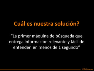 Cuál es nuestra solución?“La primer máquina de búsqueda que entrega información relevante y fácil de entender  en menos de 1 segundo”