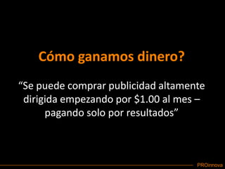 Cómo ganamos dinero?“Se puede comprar publicidad altamente dirigida empezando por $1.00 al mes – pagando solo por resultados”