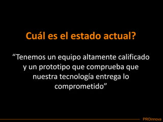 Cuál es el estado actual?“Tenemos un equipo altamente calificado y un prototipo que comprueba que nuestra tecnología entrega lo comprometido”