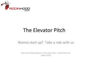 The Elevator Pitch Wanna start up?  Take a ride with us Idea and concept (specific to this execution) – Rodinhood.com August 2010 