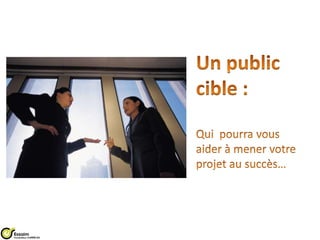 Un public cible :Qui  pourra vous aider à mener votre projet au succès…