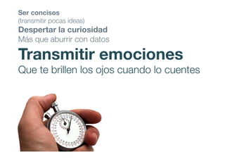 Ser concisos
(transmitir pocas ideas)
Despertar la curiosidad
Más que aburrir con datos
Transmitir emociones
Que te brillen los ojos cuando lo cuentes
 