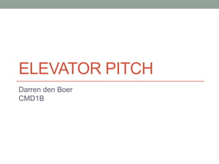 ELEVATOR PITCH
Darren den Boer
CMD1B
 