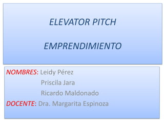 ELEVATOR PITCH
EMPRENDIMIENTO
NOMBRES: Leidy Pérez
Priscila Jara
Ricardo Maldonado
DOCENTE: Dra. Margarita Espinoza
 