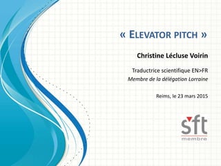 « ELEVATOR PITCH »
Christine Lécluse Voirin
Traductrice scientifique EN>FR
Membre de la délégation Lorraine
Reims, le 23 mars 2015
 