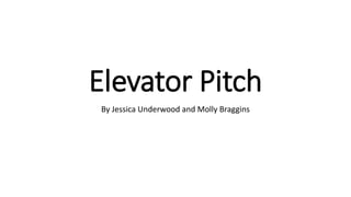 Elevator Pitch
By Jessica Underwood and Molly Braggins
 