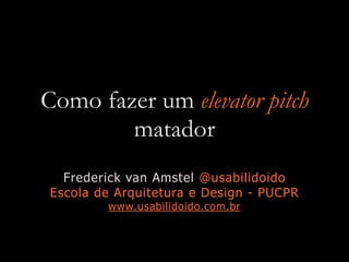 Como fazer um elevator pitch
matador
Frederick van Amstel @usabilidoido
Escola de Arquitetura e Design - PUCPR
www.usabilidoido.com.br
 