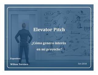 /jw-torvisco /wiltorvisco@wilton_torvisco
Set-2018
Expositor:
Wilton Torvisco
Elevator Pitch
¿Cómo genero interés
en mi proyecto?
Set-2018
 