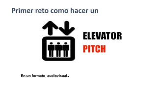 Definición de Elevator Pitch
 Tiempo que dura un
viaje en ascensor
que aprovechas
para que tu posible
inversor se interes...