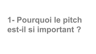 1- Pourquoi le pitch
est-il si important ?
 