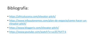 Bibliografía:
• https://africalucena.com/elevator-pitch/
• https://www.infoautonomos.com/plan-de-negocio/como-hacer-un-
elevator-pitch/
• https://www.bloggeris.com/elevator-pitch/
• https://www.youtube.com/watch?v=uv357YzY7-k
 