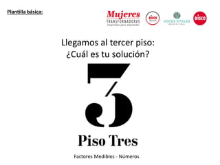 Llegamos al tercer piso:
¿Cuál es tu solución?
Plantilla básica:
Factores Medibles - Números
 