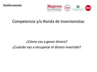 ¿Cuándo vas a recuperar el dinero invertido?
¿Cómo vas a ganar dinero?
Plantilla avanzada:
Competencia y/o Ronda de Inversionistas
 