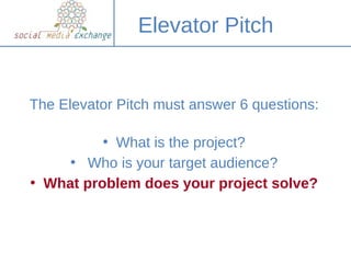 Elevator Pitch


The Elevator Pitch must answer 6 questions:

          • What is the project?
     • Who is your target a...