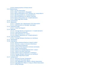 15.8.1. Consider using Singleton Pattern for <class>
    15.8.2. Singleton Stereotype Violated in <class>
    15.8.3. Nodes normally have no enclosers
    15.8.4. NodeInstances normally have no enclosers
    15.8.5. Components normally are inside nodes
    15.8.6. ComponentInstances normally are inside nodes
    15.8.7. Classes normally are inside components
    15.8.8. Interfaces normally are inside components
    15.8.9. Objects normally are inside components
    15.8.10. LinkEnds have not the same locations
    15.8.11. Set classifier (Deployment Diagram)
    15.8.12. Missing return-actions
    15.8.13. Missing call(send)-action
    15.8.14. No Stimuli on these links
    15.8.15. Set Classifier (Sequence Diagram)
    15.8.16. Wrong position of these stimuli
15.9. Relationships
    15.9.1. Circular Association
    15.9.2. Make <association> Navigable
    15.9.3. Remove Navigation from Interface via <association>
    15.9.4. Add Associations to <model element>
    15.9.5. Remove Reference to Specific Subclass
    15.9.6. Reduce Associations on <model element>
    15.9.7. Make Edge More Visible
15.10. Instantiation
15.11. Modularity
    15.11.1. Classifier not in Namespace of its Association
    15.11.2. Add Elements to Package <package>
15.12. Expected Usage
    15.12.1. Clean Up Diagram
15.13. Methods
    15.13.1. Change Names or Signatures in <model element>
 