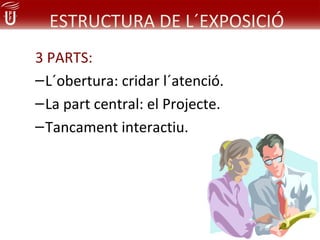 ESTRUCTURA DE L´EXPOSICIÓ
3 PARTS:
– L´obertura: cridar l´atenció.
– La part central: el Projecte.
– Tancament interactiu.
 