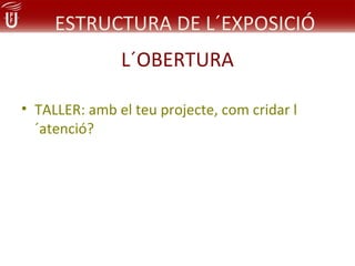 ESTRUCTURA DE L´EXPOSICIÓ
               L´OBERTURA

• TALLER: amb el teu projecte, com cridar l
  ´atenció?
 